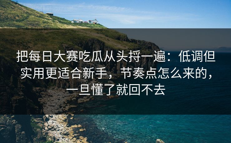 把每日大赛吃瓜从头捋一遍：低调但实用更适合新手，节奏点怎么来的，一旦懂了就回不去
