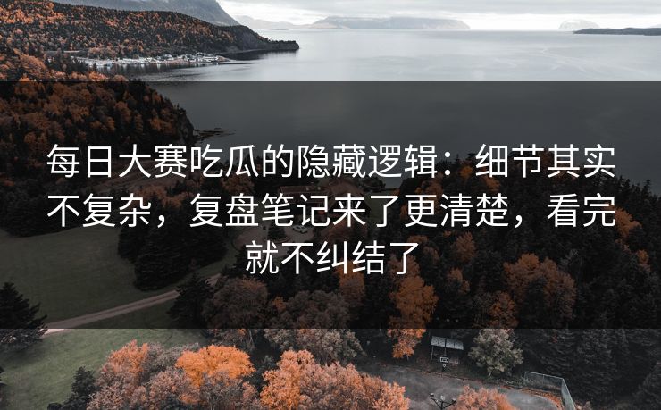 每日大赛吃瓜的隐藏逻辑：细节其实不复杂，复盘笔记来了更清楚，看完就不纠结了