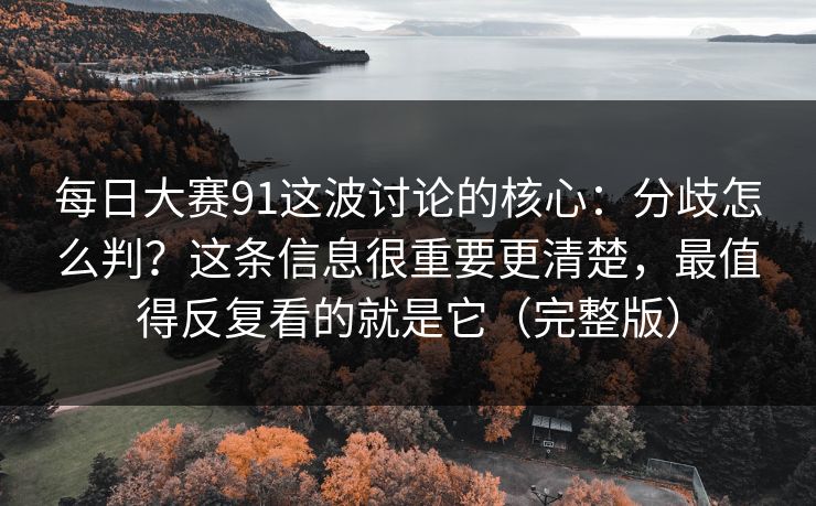 每日大赛91这波讨论的核心：分歧怎么判？这条信息很重要更清楚，最值得反复看的就是它（完整版）