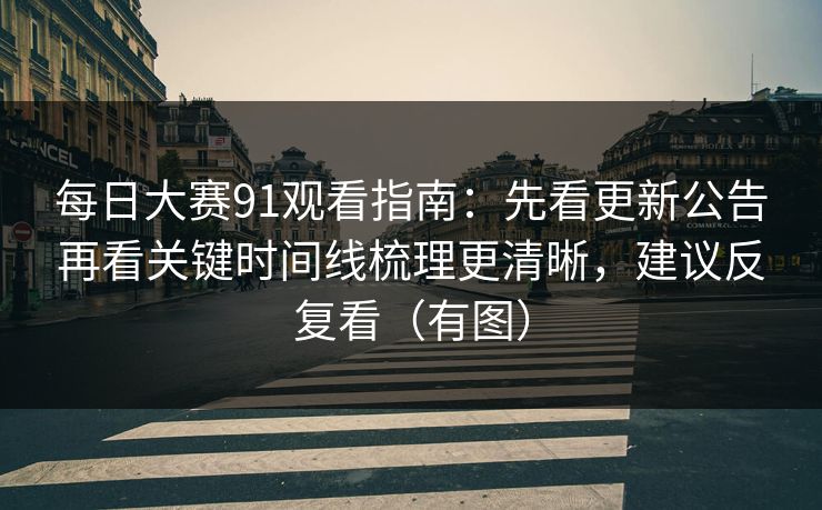 每日大赛91观看指南：先看更新公告再看关键时间线梳理更清晰，建议反复看（有图）