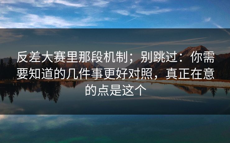 反差大赛里那段机制；别跳过：你需要知道的几件事更好对照，真正在意的点是这个