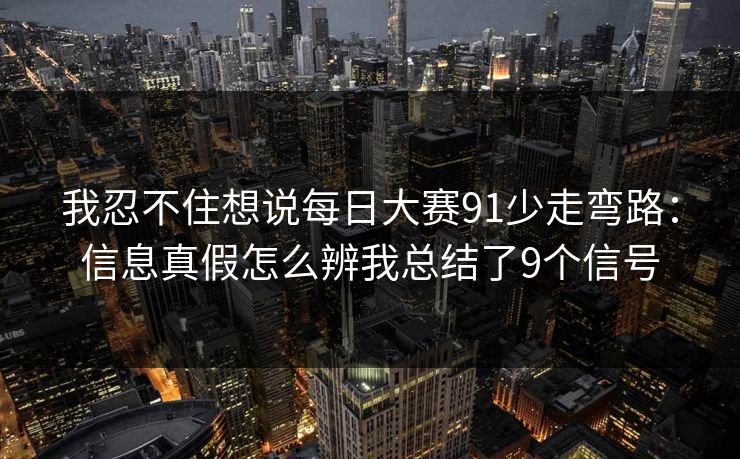 我忍不住想说每日大赛91少走弯路：信息真假怎么辨我总结了9个信号