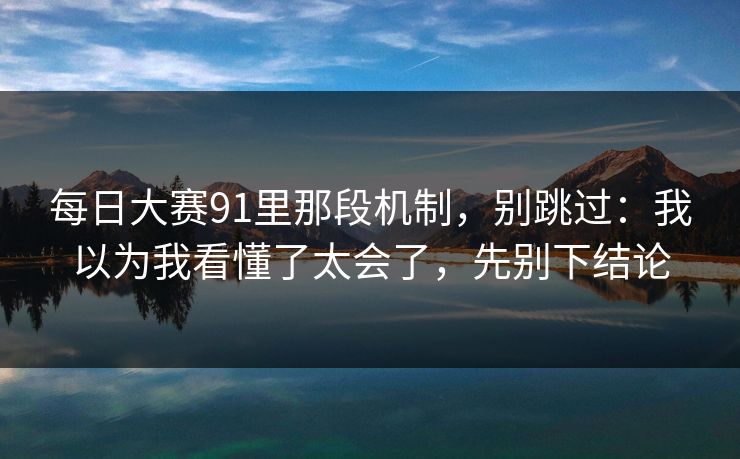 每日大赛91里那段机制，别跳过：我以为我看懂了太会了，先别下结论