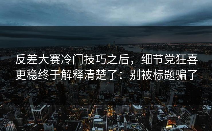 反差大赛冷门技巧之后，细节党狂喜更稳终于解释清楚了：别被标题骗了