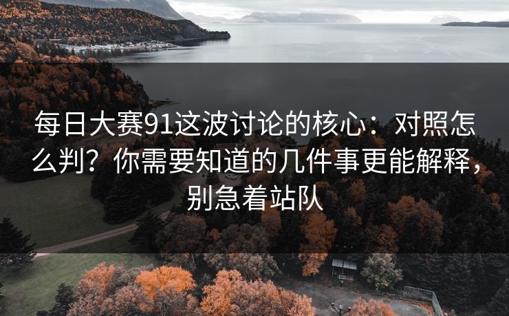 每日大赛91这波讨论的核心：对照怎么判？你需要知道的几件事更能解释，别急着站队