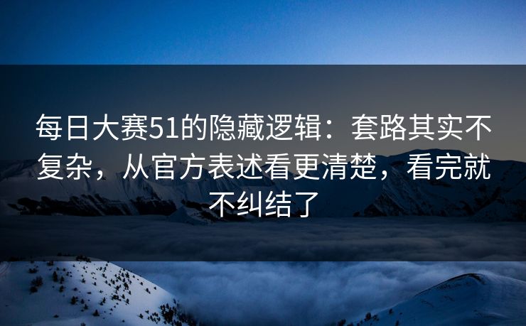 每日大赛51的隐藏逻辑：套路其实不复杂，从官方表述看更清楚，看完就不纠结了