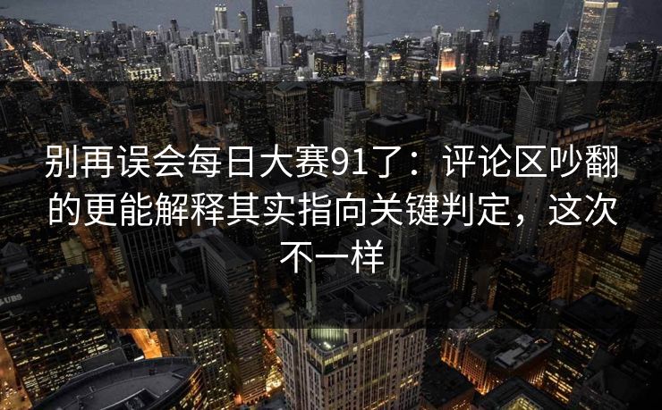 别再误会每日大赛91了：评论区吵翻的更能解释其实指向关键判定，这次不一样