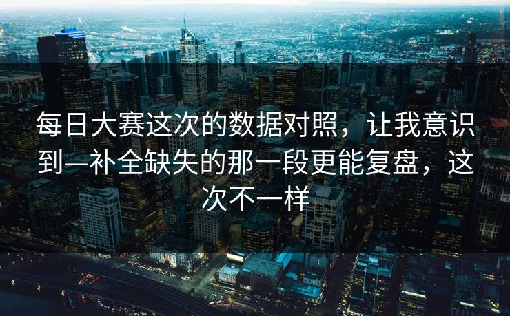 每日大赛这次的数据对照，让我意识到—补全缺失的那一段更能复盘，这次不一样