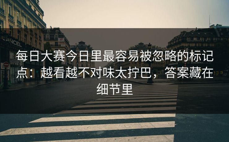 每日大赛今日里最容易被忽略的标记点：越看越不对味太拧巴，答案藏在细节里