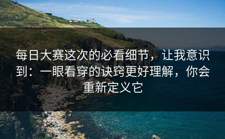 每日大赛这次的必看细节，让我意识到：一眼看穿的诀窍更好理解，你会重新定义它