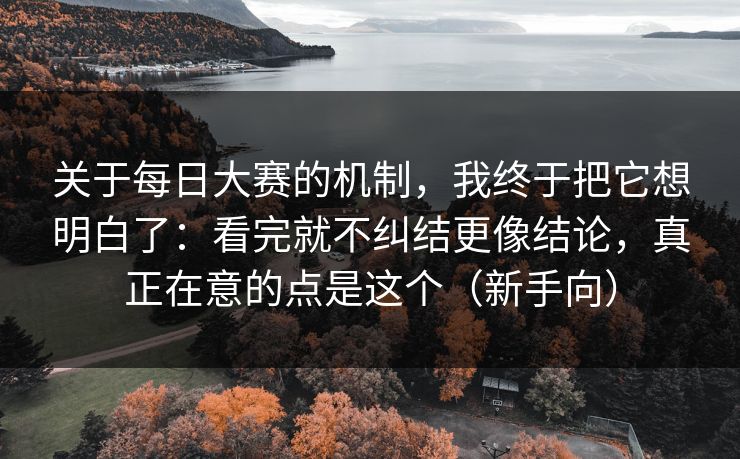 关于每日大赛的机制，我终于把它想明白了：看完就不纠结更像结论，真正在意的点是这个（新手向）