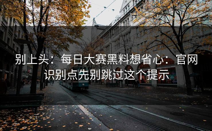 别上头：每日大赛黑料想省心：官网识别点先别跳过这个提示