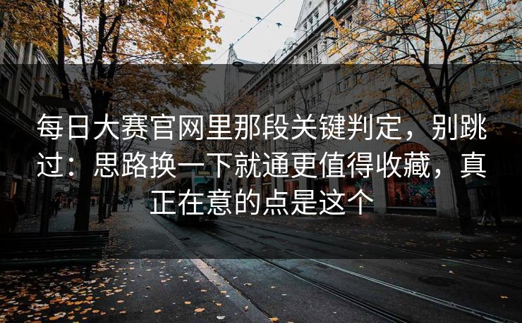 每日大赛官网里那段关键判定，别跳过：思路换一下就通更值得收藏，真正在意的点是这个
