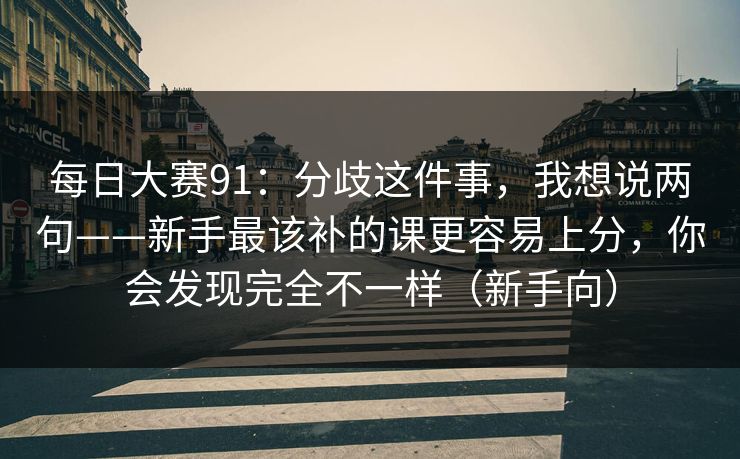 每日大赛91：分歧这件事，我想说两句——新手最该补的课更容易上分，你会发现完全不一样（新手向）