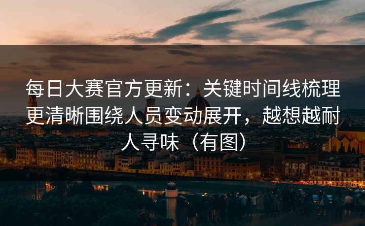 每日大赛官方更新：关键时间线梳理更清晰围绕人员变动展开，越想越耐人寻味（有图）