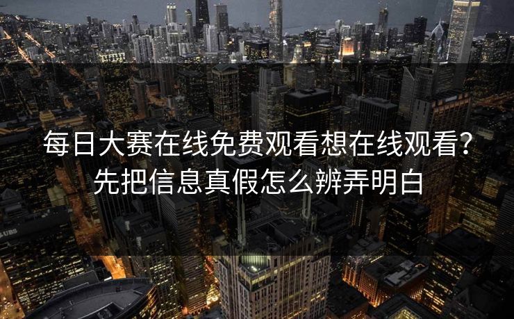 每日大赛在线免费观看想在线观看？先把信息真假怎么辨弄明白