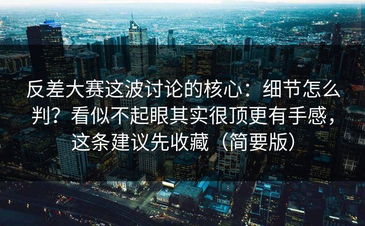 反差大赛这波讨论的核心：细节怎么判？看似不起眼其实很顶更有手感，这条建议先收藏（简要版）