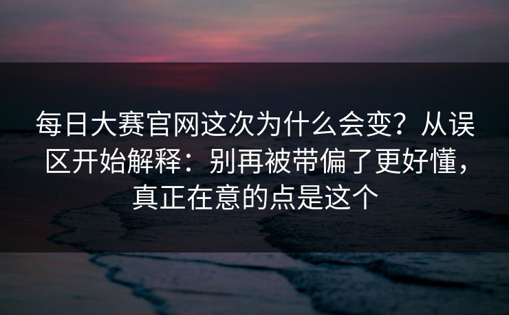 每日大赛官网这次为什么会变？从误区开始解释：别再被带偏了更好懂，真正在意的点是这个