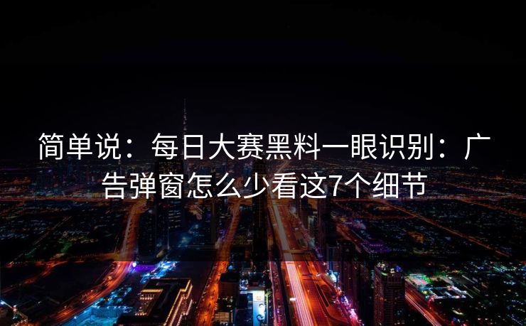 简单说：每日大赛黑料一眼识别：广告弹窗怎么少看这7个细节