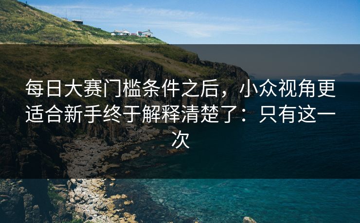 每日大赛门槛条件之后，小众视角更适合新手终于解释清楚了：只有这一次