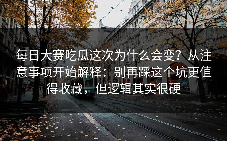 每日大赛吃瓜这次为什么会变？从注意事项开始解释：别再踩这个坑更值得收藏，但逻辑其实很硬