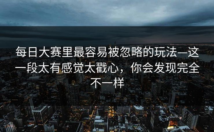 每日大赛里最容易被忽略的玩法—这一段太有感觉太戳心，你会发现完全不一样