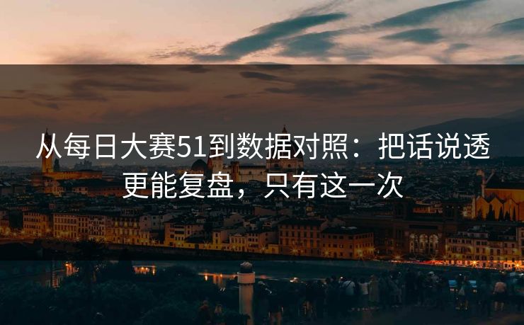 从每日大赛51到数据对照：把话说透更能复盘，只有这一次