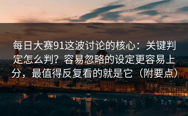 每日大赛91这波讨论的核心：关键判定怎么判？容易忽略的设定更容易上分，最值得反复看的就是它（附要点）