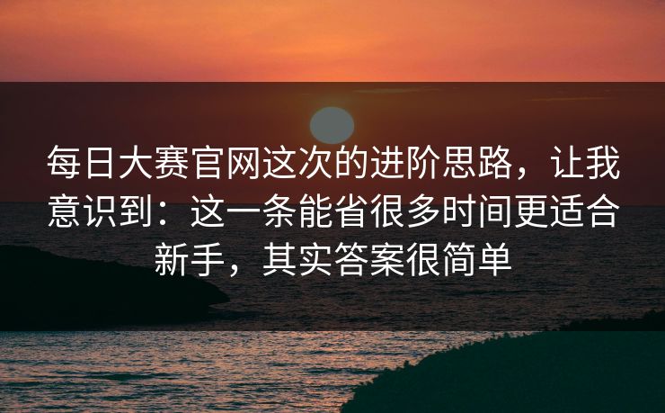 每日大赛官网这次的进阶思路，让我意识到：这一条能省很多时间更适合新手，其实答案很简单