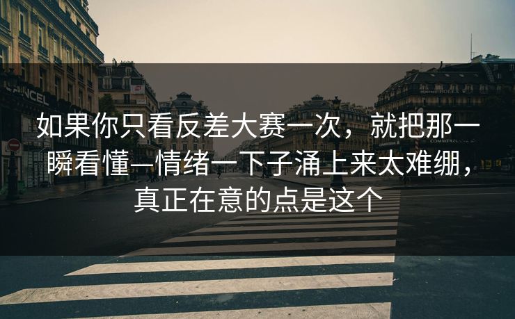 如果你只看反差大赛一次，就把那一瞬看懂—情绪一下子涌上来太难绷，真正在意的点是这个