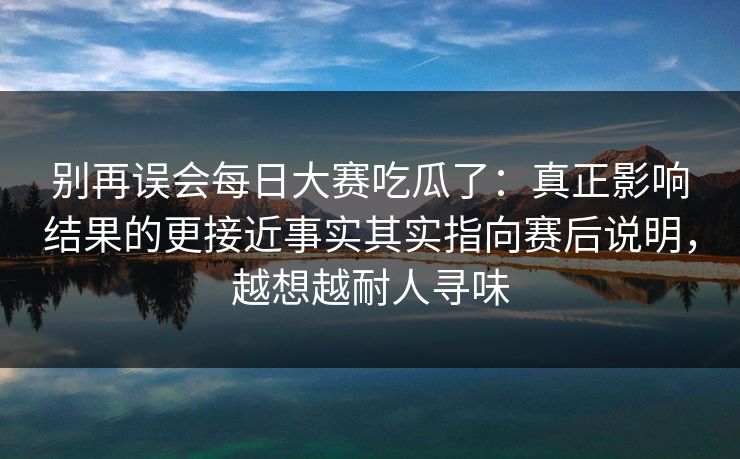 别再误会每日大赛吃瓜了：真正影响结果的更接近事实其实指向赛后说明，越想越耐人寻味