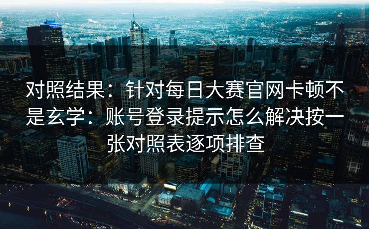 对照结果：针对每日大赛官网卡顿不是玄学：账号登录提示怎么解决按一张对照表逐项排查
