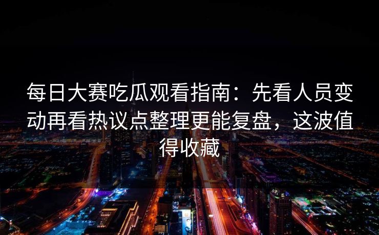 每日大赛吃瓜观看指南：先看人员变动再看热议点整理更能复盘，这波值得收藏