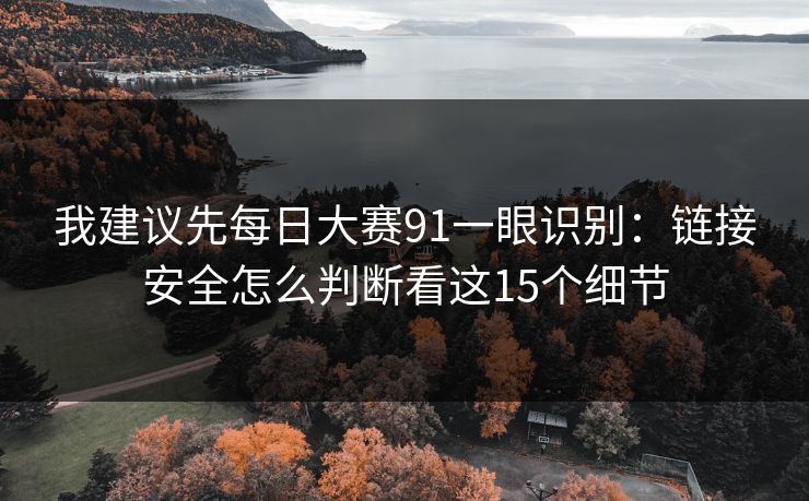 我建议先每日大赛91一眼识别：链接安全怎么判断看这15个细节