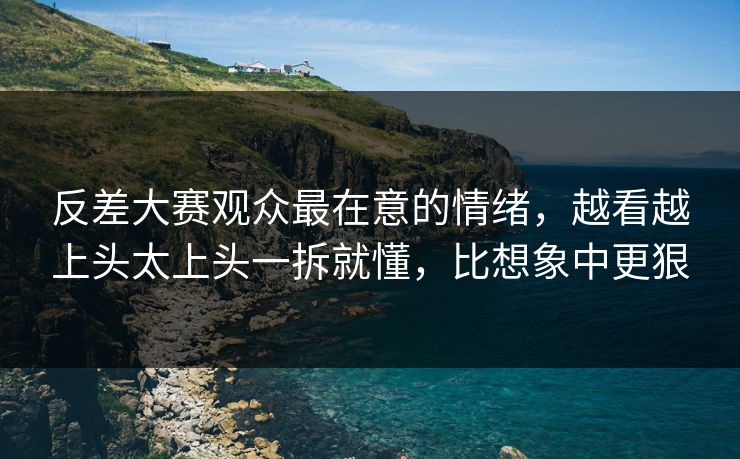 反差大赛观众最在意的情绪，越看越上头太上头一拆就懂，比想象中更狠