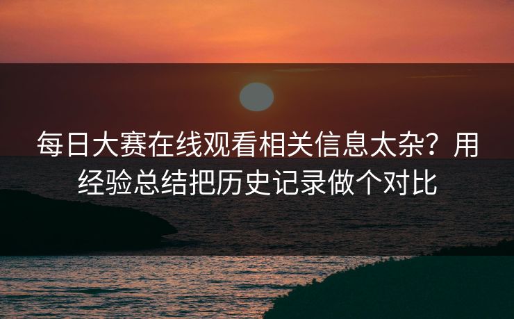 每日大赛在线观看相关信息太杂？用经验总结把历史记录做个对比