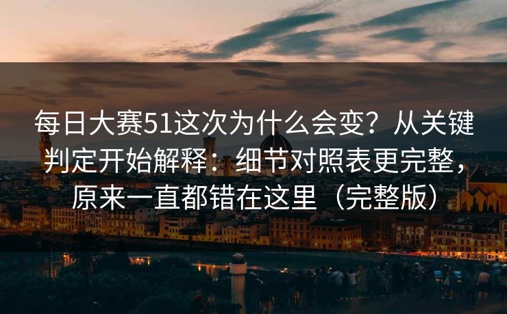 每日大赛51这次为什么会变？从关键判定开始解释：细节对照表更完整，原来一直都错在这里（完整版）