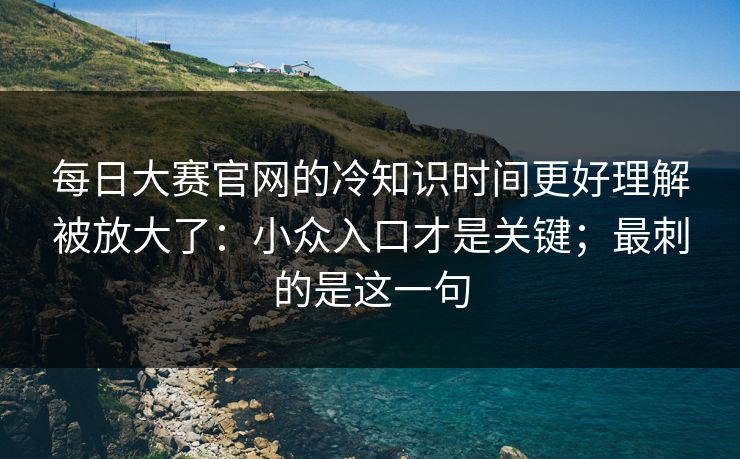 每日大赛官网的冷知识时间更好理解被放大了：小众入口才是关键；最刺的是这一句