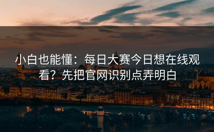 小白也能懂：每日大赛今日想在线观看？先把官网识别点弄明白
