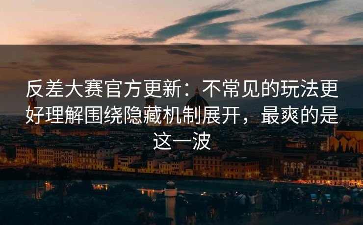 反差大赛官方更新：不常见的玩法更好理解围绕隐藏机制展开，最爽的是这一波