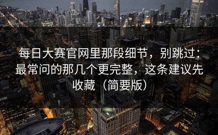 每日大赛官网里那段细节，别跳过：最常问的那几个更完整，这条建议先收藏（简要版）