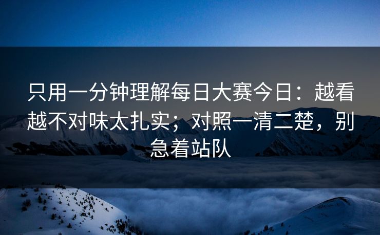 只用一分钟理解每日大赛今日：越看越不对味太扎实；对照一清二楚，别急着站队