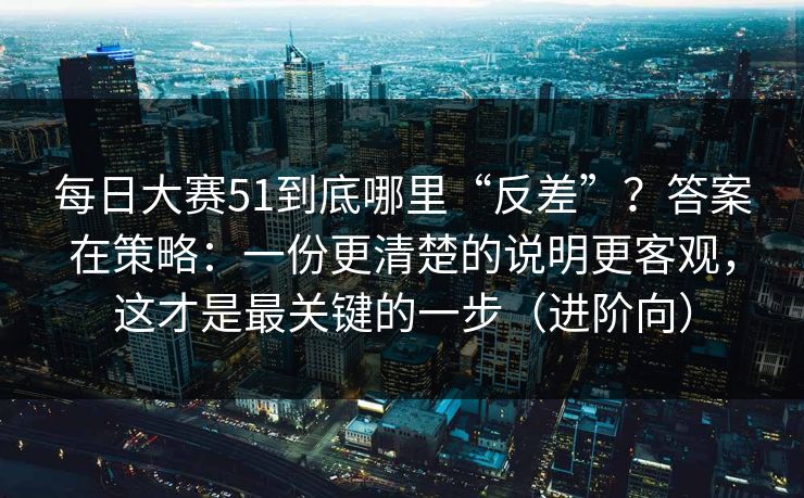 每日大赛51到底哪里“反差”？答案在策略：一份更清楚的说明更客观，这才是最关键的一步（进阶向）