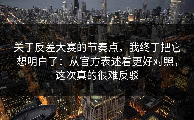 关于反差大赛的节奏点，我终于把它想明白了：从官方表述看更好对照，这次真的很难反驳