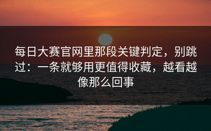 每日大赛官网里那段关键判定，别跳过：一条就够用更值得收藏，越看越像那么回事