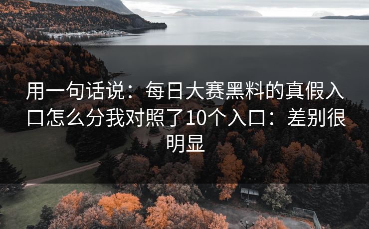 用一句话说：每日大赛黑料的真假入口怎么分我对照了10个入口：差别很明显