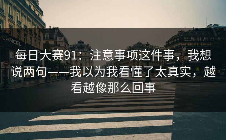 每日大赛91：注意事项这件事，我想说两句——我以为我看懂了太真实，越看越像那么回事