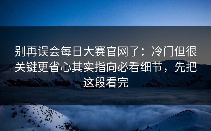别再误会每日大赛官网了：冷门但很关键更省心其实指向必看细节，先把这段看完