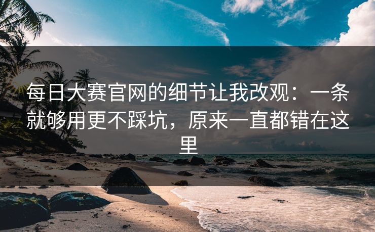 每日大赛官网的细节让我改观：一条就够用更不踩坑，原来一直都错在这里