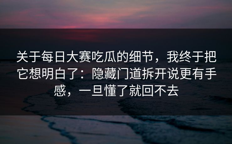 关于每日大赛吃瓜的细节，我终于把它想明白了：隐藏门道拆开说更有手感，一旦懂了就回不去